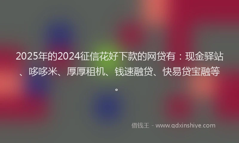 2025年的2024征信花好下款的网贷有：现金驿站、哆哆米、厚厚租机、钱速融贷、快易贷宝融等。