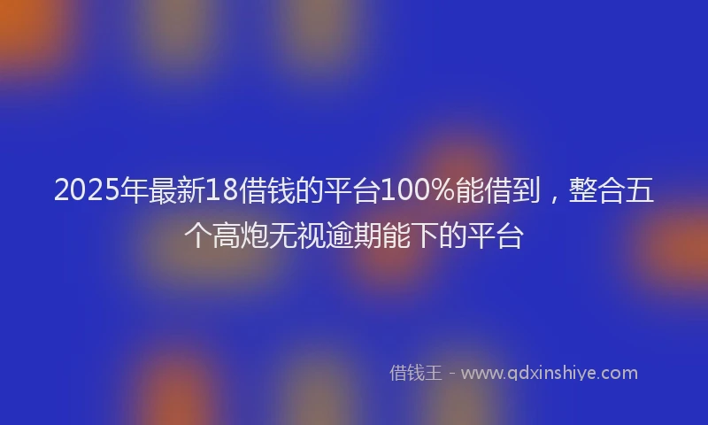 2025年最新18借钱的平台100%能借到，整合五个高炮无视逾期能下的平台