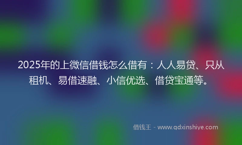 2025年的上微信借钱怎么借有：人人易贷、只从租机、易借速融、小信优选、借贷宝通等。