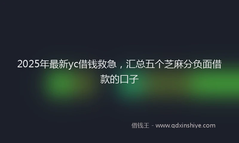 2025年最新yc借钱救急，汇总五个芝麻分负面借款的口子