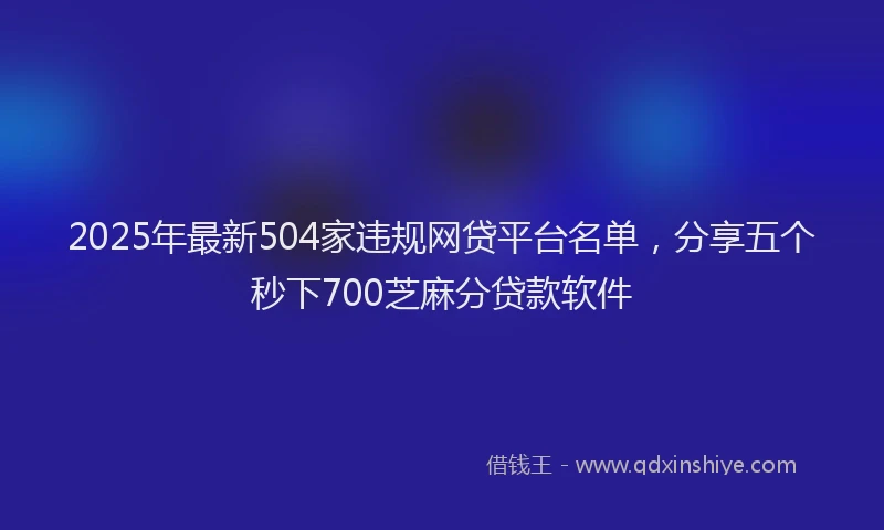2025年最新504家违规网贷平台名单，分享五个秒下700芝麻分贷款软件
