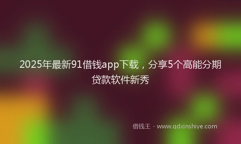2025年最新91借钱app下载，分享5个高能分期贷款软件新秀