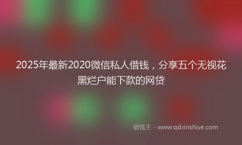 2025年最新2020微信私人借钱，分享五个无视花黑烂户能下款的网贷