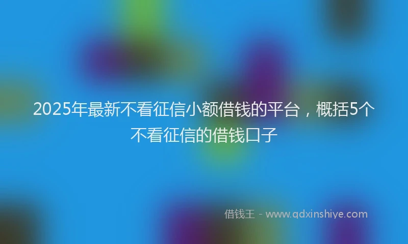 2025年最新不看征信小额借钱的平台，概括5个不看征信的借钱口子