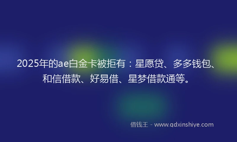 2025年的ae白金卡被拒有：星愿贷、多多钱包、和信借款、好易借、星梦借款通等。