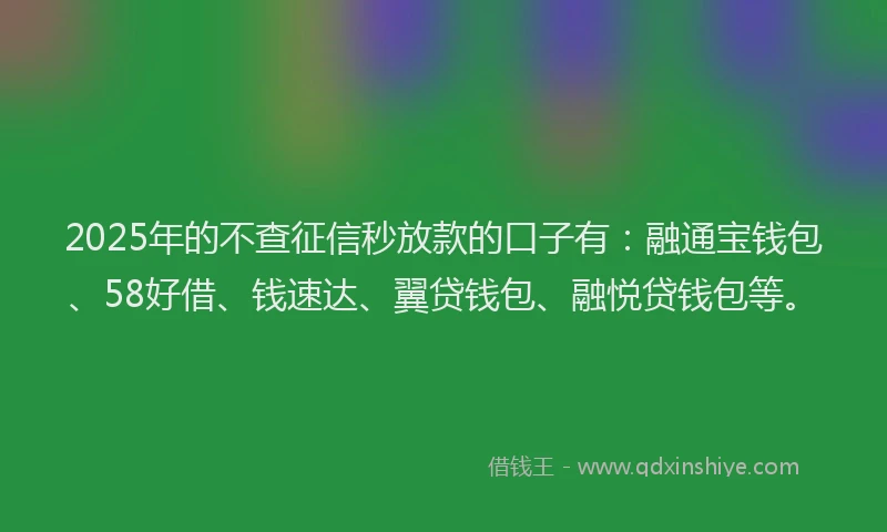 2025年的不查征信秒放款的口子有：融通宝钱包、58好借、钱速达、翼贷钱包、融悦贷钱包等。