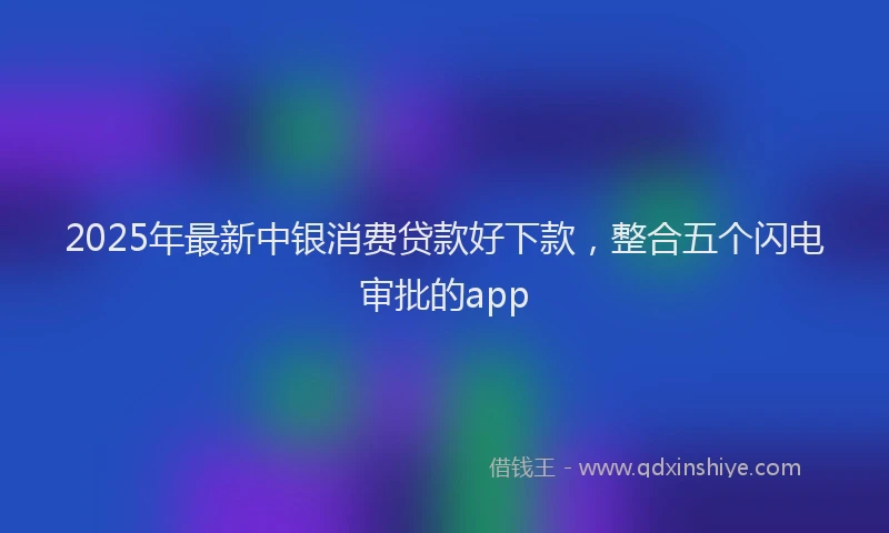 2025年最新中银消费贷款好下款，整合五个闪电审批的app