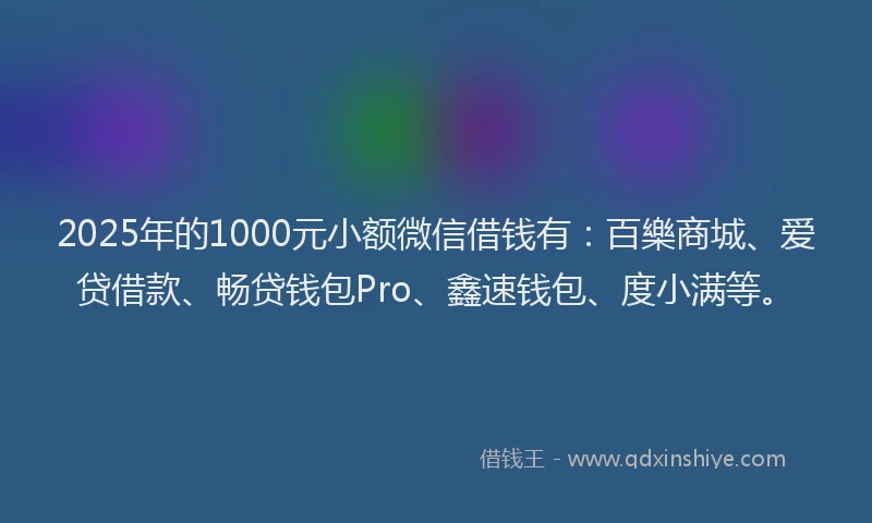 2025年的1000元小额微信借钱有：百樂商城、爱贷借款、畅贷钱包Pro、鑫速钱包、度小满等。