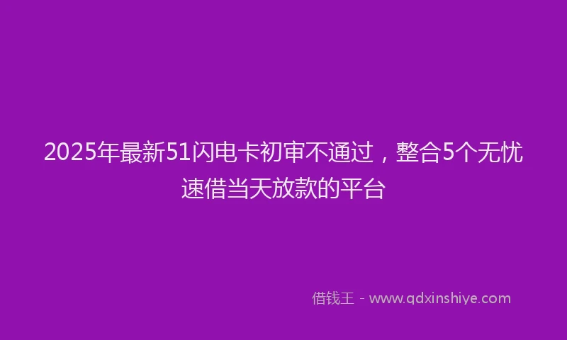 2025年最新51闪电卡初审不通过，整合5个无忧速借当天放款的平台