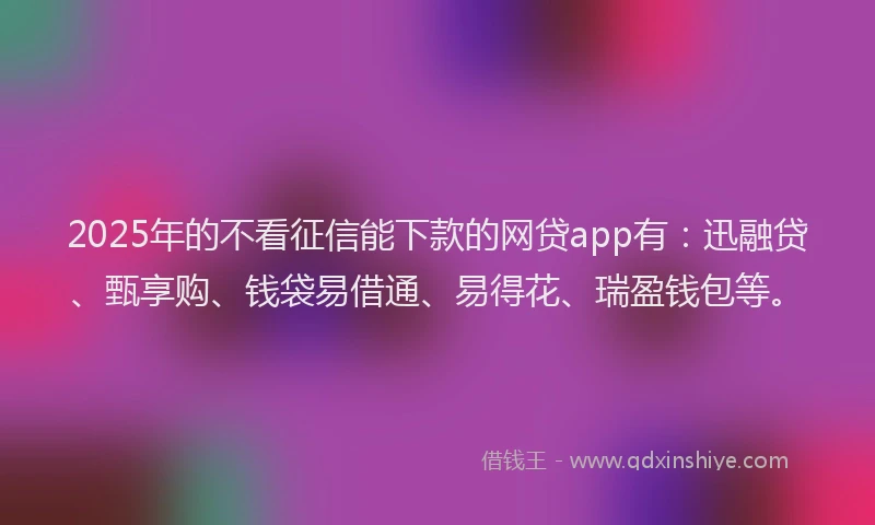 2025年的不看征信能下款的网贷app有：迅融贷、甄享购、钱袋易借通、易得花、瑞盈钱包等。