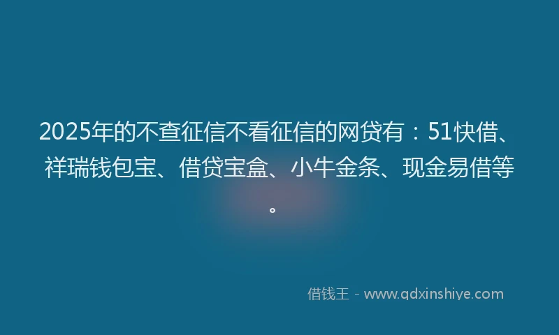 2025年的不查征信不看征信的网贷有：51快借、祥瑞钱包宝、借贷宝盒、小牛金条、现金易借等。