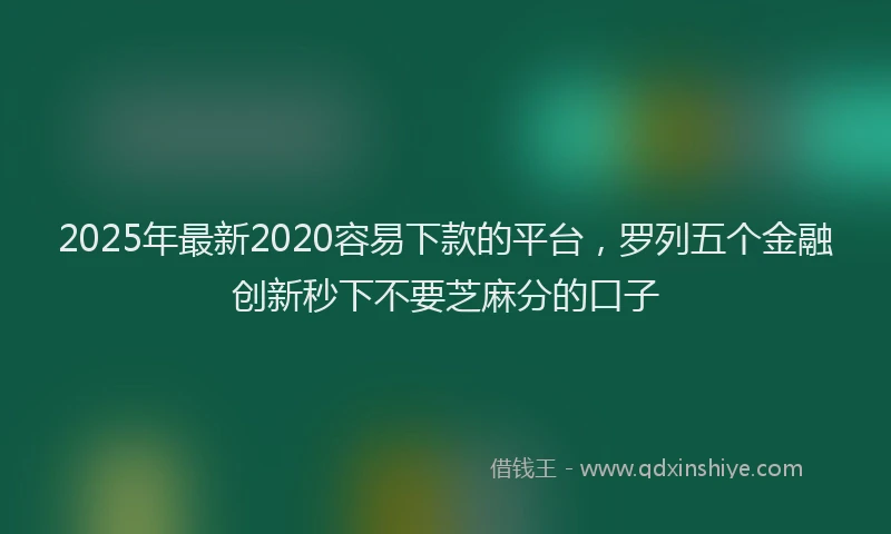 2025年最新2020容易下款的平台，罗列五个金融创新秒下不要芝麻分的口子