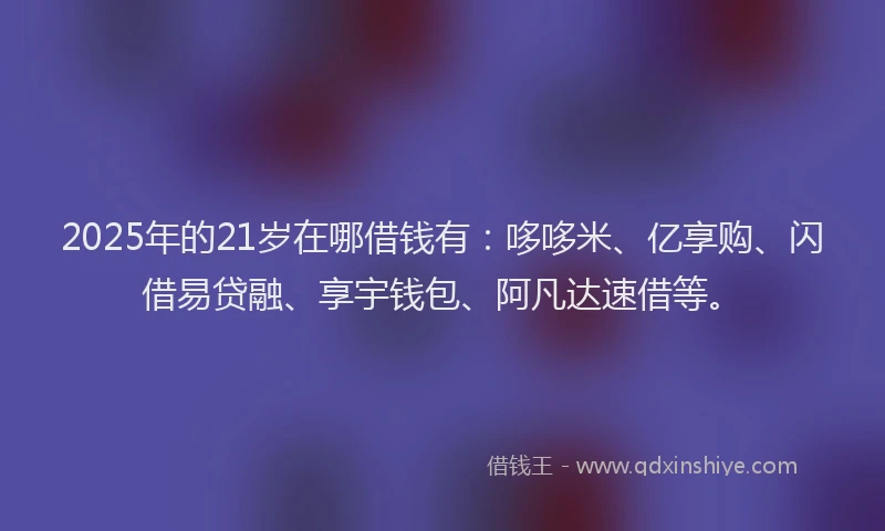 2025年的21岁在哪借钱有：哆哆米、亿享购、闪借易贷融、享宇钱包、阿凡达速借等。