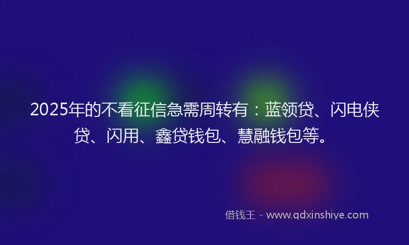 2025年的不看征信急需周转有：蓝领贷、闪电侠贷、闪用、鑫贷钱包、慧融钱包等。