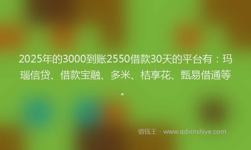 2025年的3000到账2550借款30天的平台有：玛瑙信贷、借款宝融、多米、桔享花、甄易借通等。