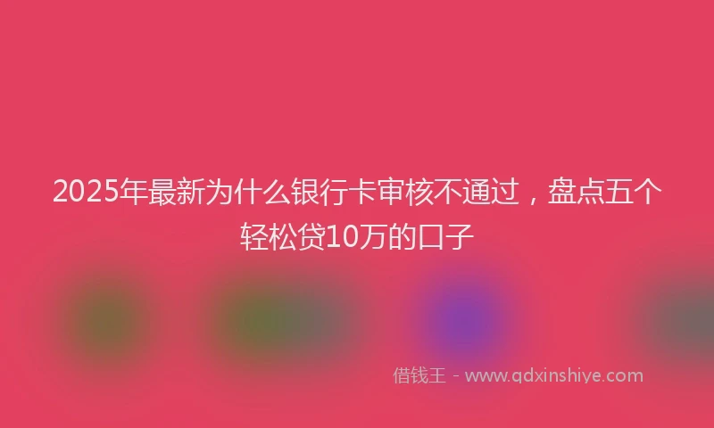 2025年最新为什么银行卡审核不通过，盘点五个轻松贷10万的口子