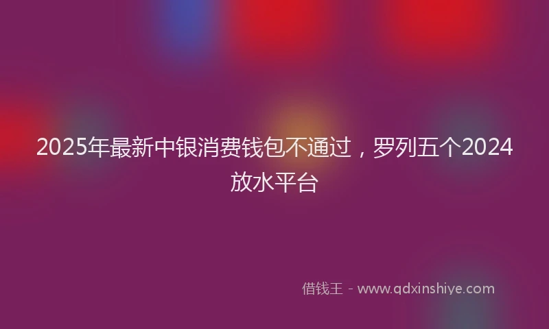 2025年最新中银消费钱包不通过，罗列五个2024放水平台