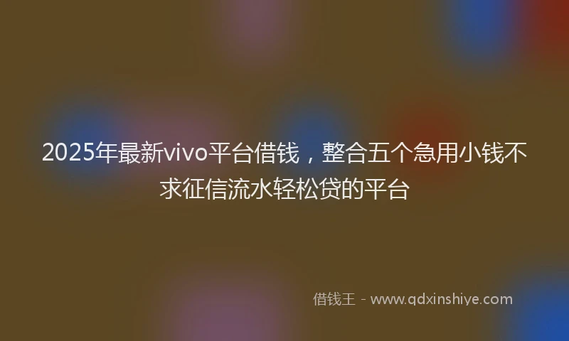 2025年最新vivo平台借钱，整合五个急用小钱不求征信流水轻松贷的平台