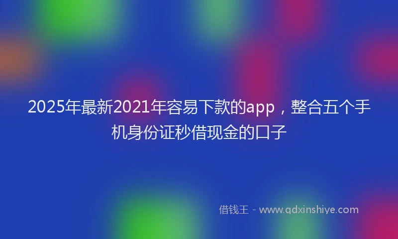 2025年最新2021年容易下款的app，整合五个手机身份证秒借现金的口子