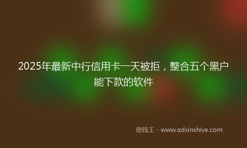 2025年最新中行信用卡一天被拒，整合五个黑户能下款的软件