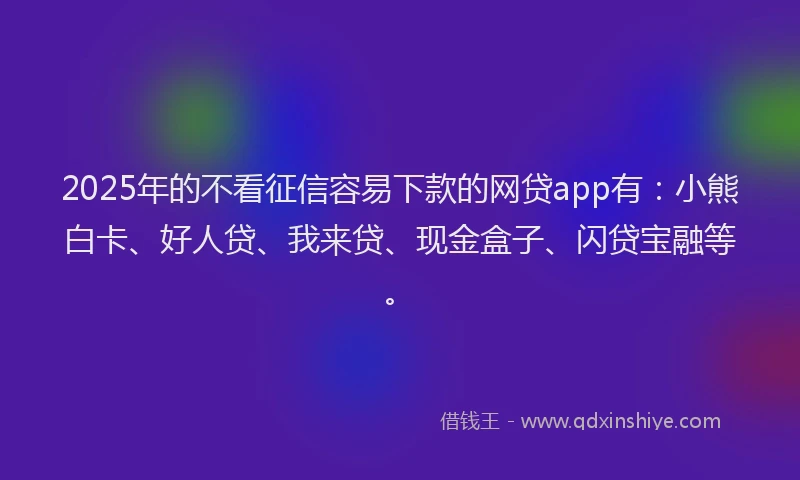 2025年的不看征信容易下款的网贷app有：小熊白卡、好人贷、我来贷、现金盒子、闪贷宝融等。