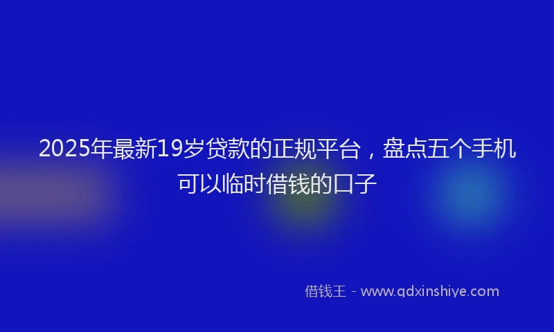 2025年最新19岁贷款的正规平台，盘点五个手机可以临时借钱的口子
