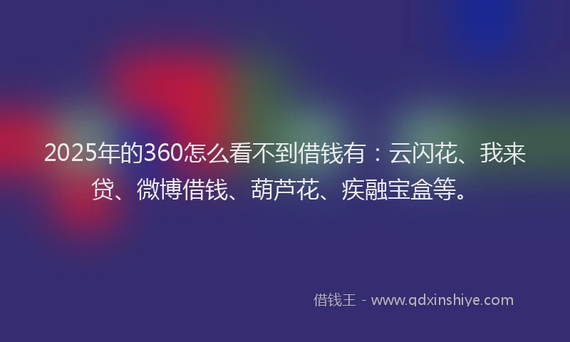 2025年的360怎么看不到借钱有：云闪花、我来贷、微博借钱、葫芦花、疾融宝盒等。