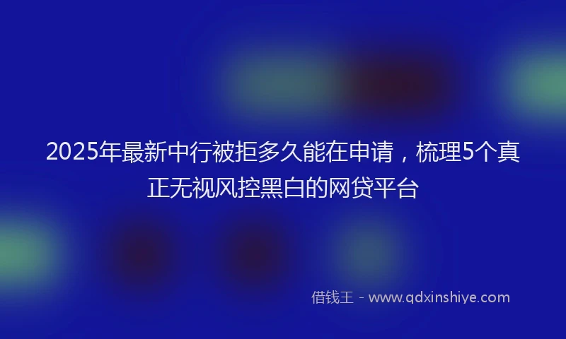 2025年最新中行被拒多久能在申请，梳理5个真正无视风控黑白的网贷平台