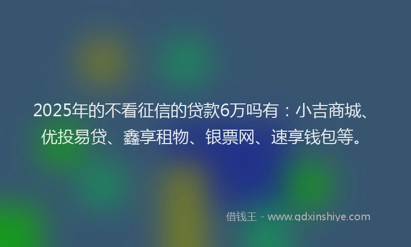 2025年的不看征信的贷款6万吗有：小吉商城、优投易贷、鑫享租物、银票网、速享钱包等。
