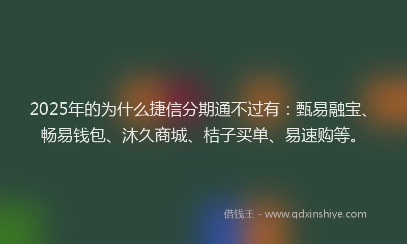 2025年的为什么捷信分期通不过有：甄易融宝、畅易钱包、沐久商城、桔子买单、易速购等。