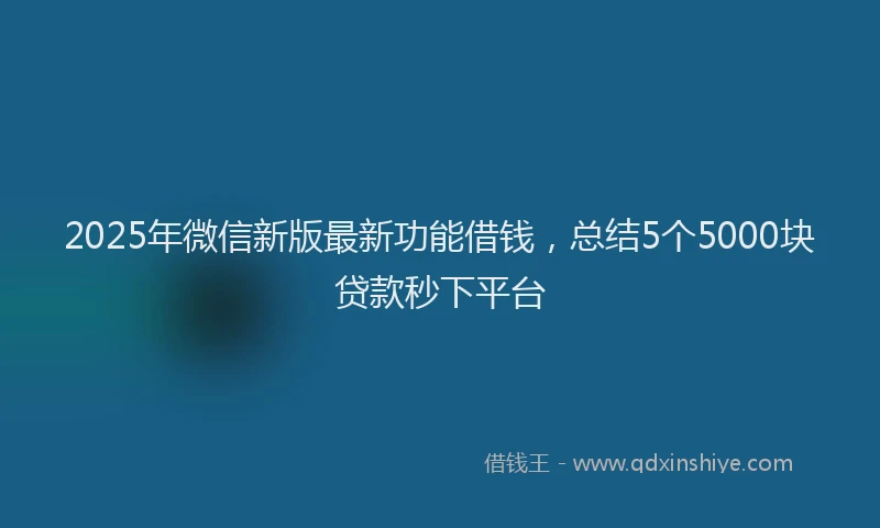 2025年微信新版最新功能借钱，总结5个5000块贷款秒下平台
