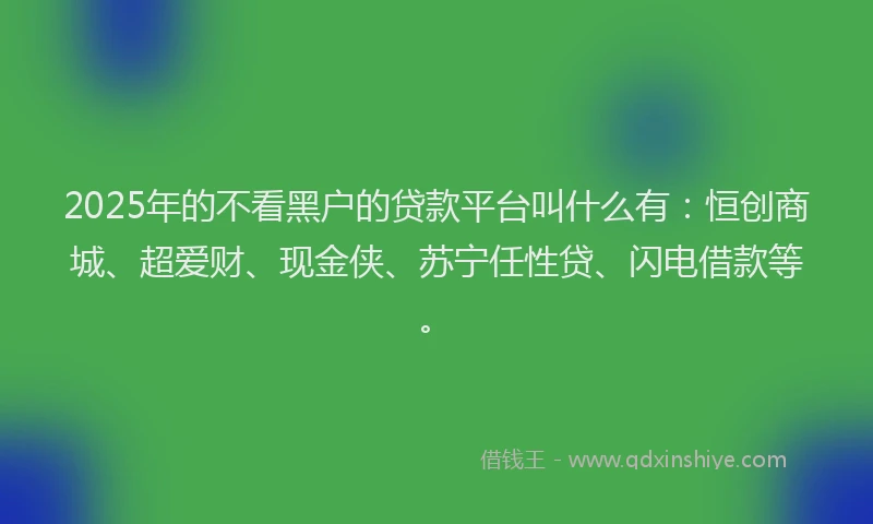 2025年的不看黑户的贷款平台叫什么有：恒创商城、超爱财、现金侠、苏宁任性贷、闪电借款等。