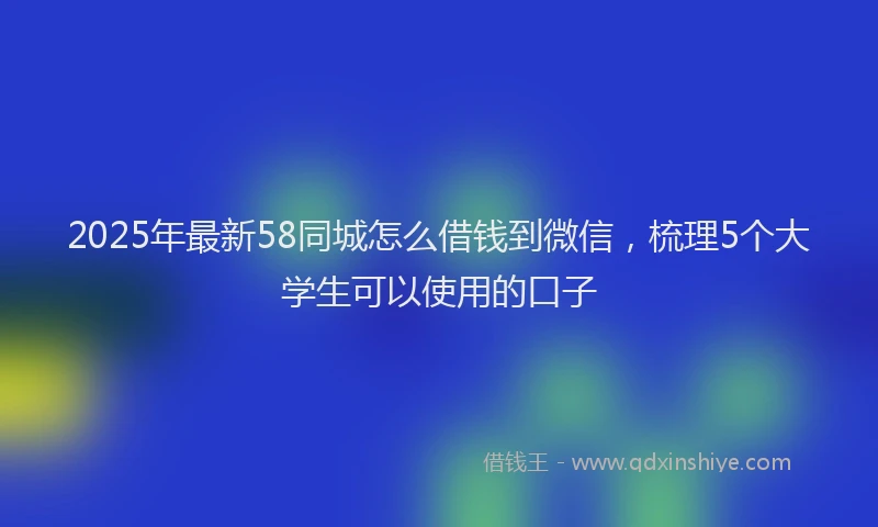 2025年最新58同城怎么借钱到微信，梳理5个大学生可以使用的口子