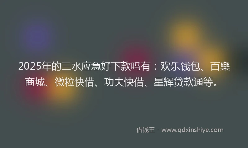 2025年的三水应急好下款吗有：欢乐钱包、百樂商城、微粒快借、功夫快借、星辉贷款通等。