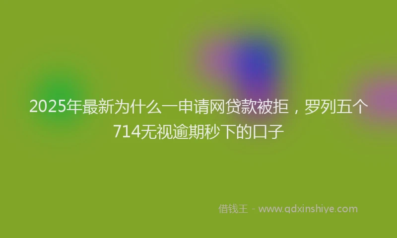 2025年最新为什么一申请网贷款被拒，罗列五个714无视逾期秒下的口子