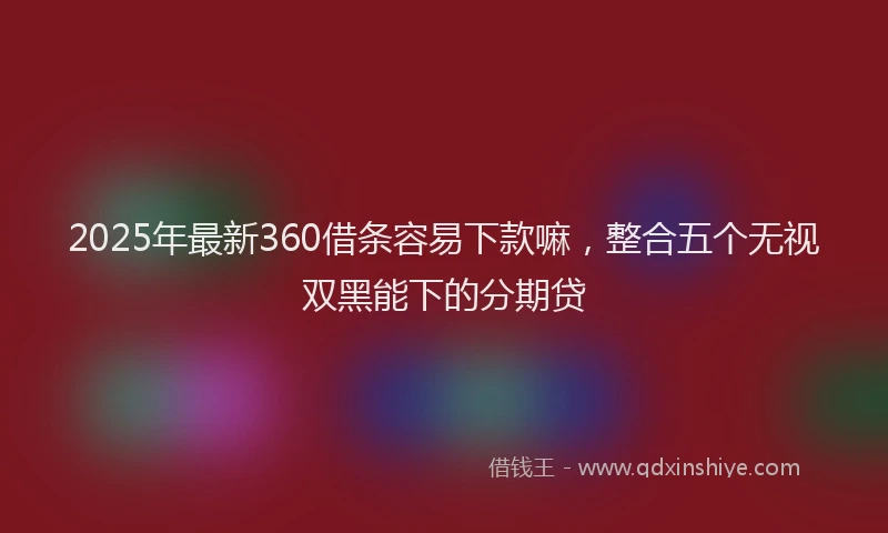 2025年最新360借条容易下款嘛，整合五个无视双黑能下的分期贷