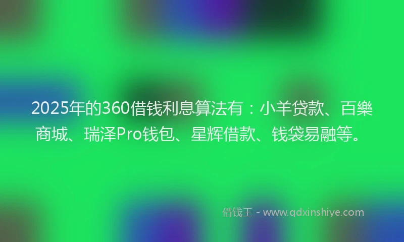 2025年的360借钱利息算法有：小羊贷款、百樂商城、瑞泽Pro钱包、星辉借款、钱袋易融等。