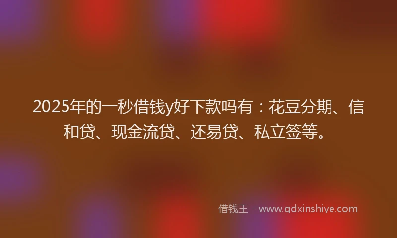 2025年的一秒借钱y好下款吗有：花豆分期、信和贷、现金流贷、还易贷、私立签等。