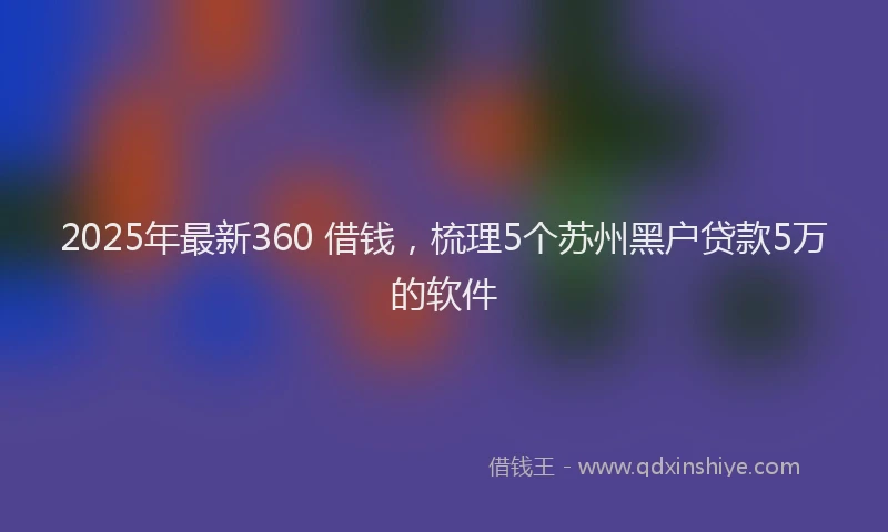 2025年最新360 借钱，梳理5个苏州黑户贷款5万的软件