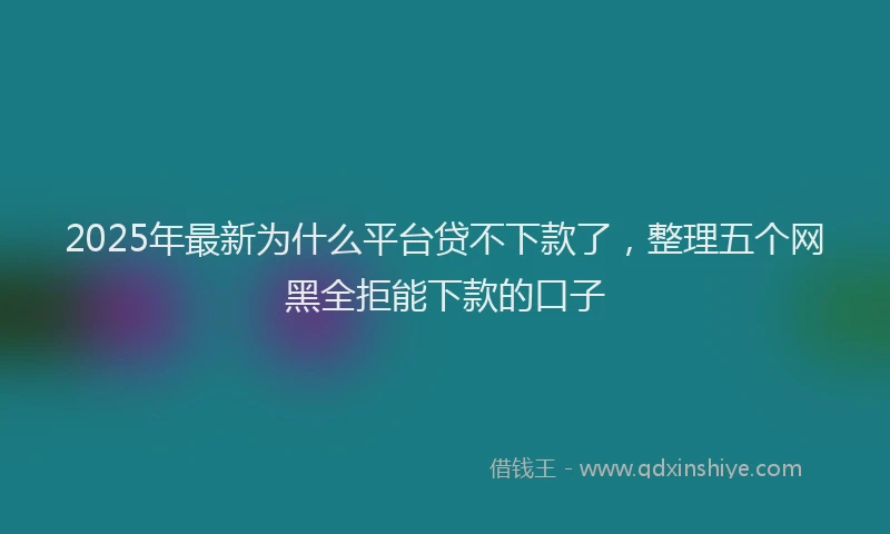 2025年最新为什么平台贷不下款了，整理五个网黑全拒能下款的口子