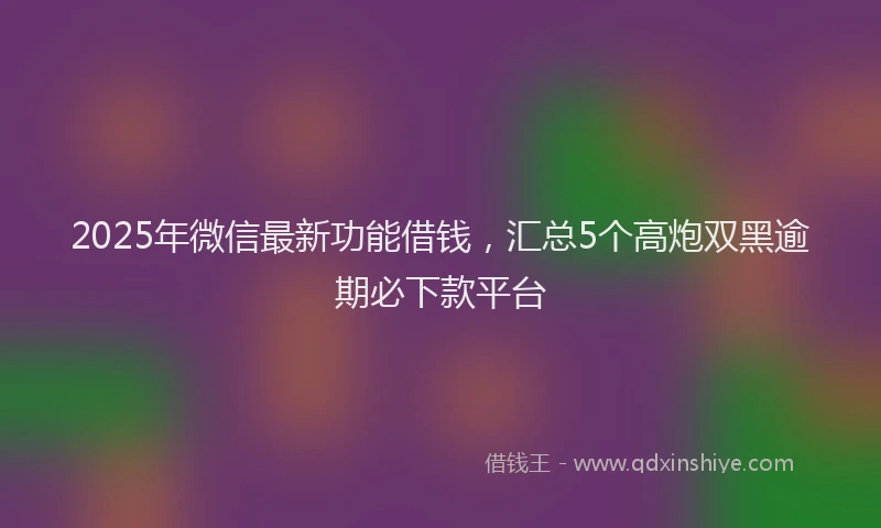 2025年微信最新功能借钱，汇总5个高炮双黑逾期必下款平台
