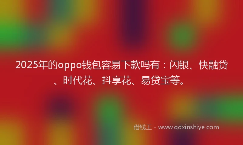 2025年的oppo钱包容易下款吗有：闪银、快融贷、时代花、抖享花、易贷宝等。