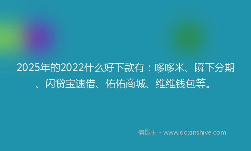 2025年的2022什么好下款有：哆哆米、瞬下分期、闪贷宝速借、佑佑商城、维维钱包等。