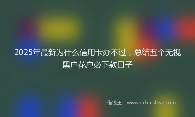 2025年最新为什么信用卡办不过，总结五个无视黑户花户必下款口子