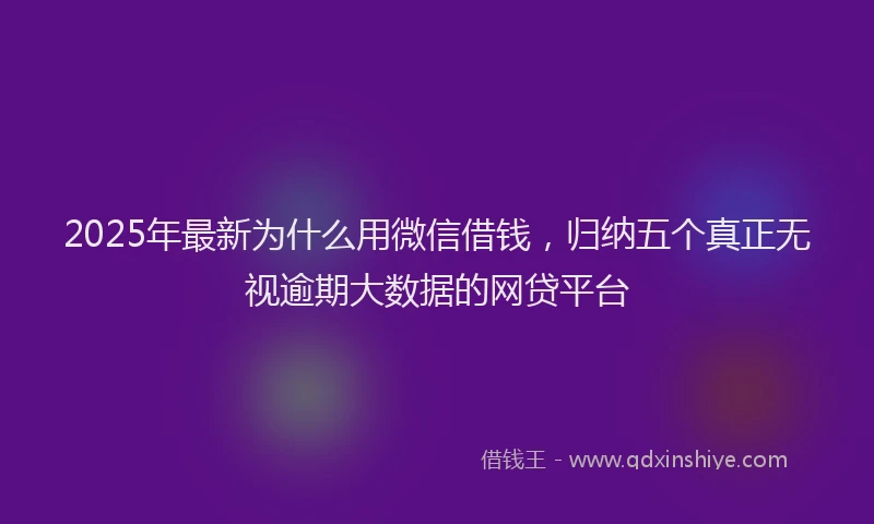 2025年最新为什么用微信借钱，归纳五个真正无视逾期大数据的网贷平台