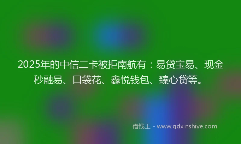 2025年的中信二卡被拒南航有：易贷宝易、现金秒融易、口袋花、鑫悦钱包、臻心贷等。