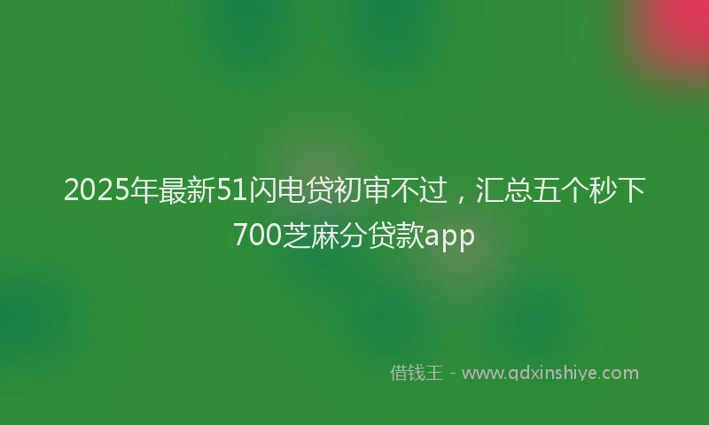 2025年最新51闪电贷初审不过，汇总五个秒下700芝麻分贷款app