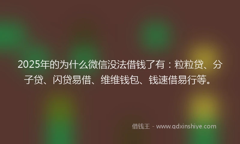 2025年的为什么微信没法借钱了有：粒粒贷、分子贷、闪贷易借、维维钱包、钱速借易行等。
