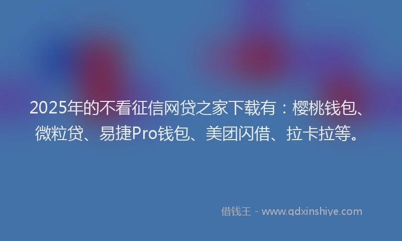 2025年的不看征信网贷之家下载有：樱桃钱包、微粒贷、易捷Pro钱包、美团闪借、拉卡拉等。