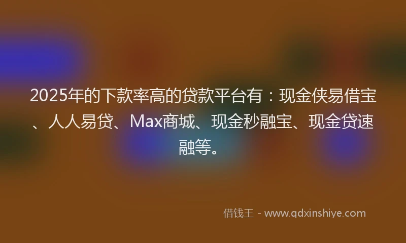 2025年的下款率高的贷款平台有：现金侠易借宝、人人易贷、Max商城、现金秒融宝、现金贷速融等。